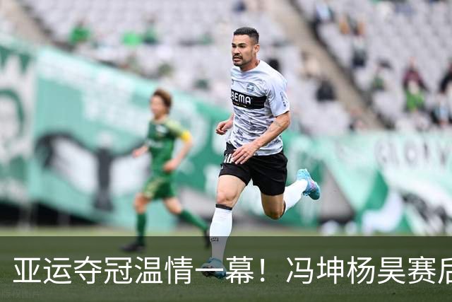 亚运夺冠温情一幕！冯坤杨昊赛后亲密合影，诠释黄金一代战友情