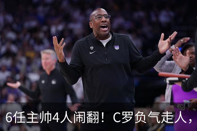 6任主帅4人闹翻！C罗负气走人，这锅真该他一人背？
